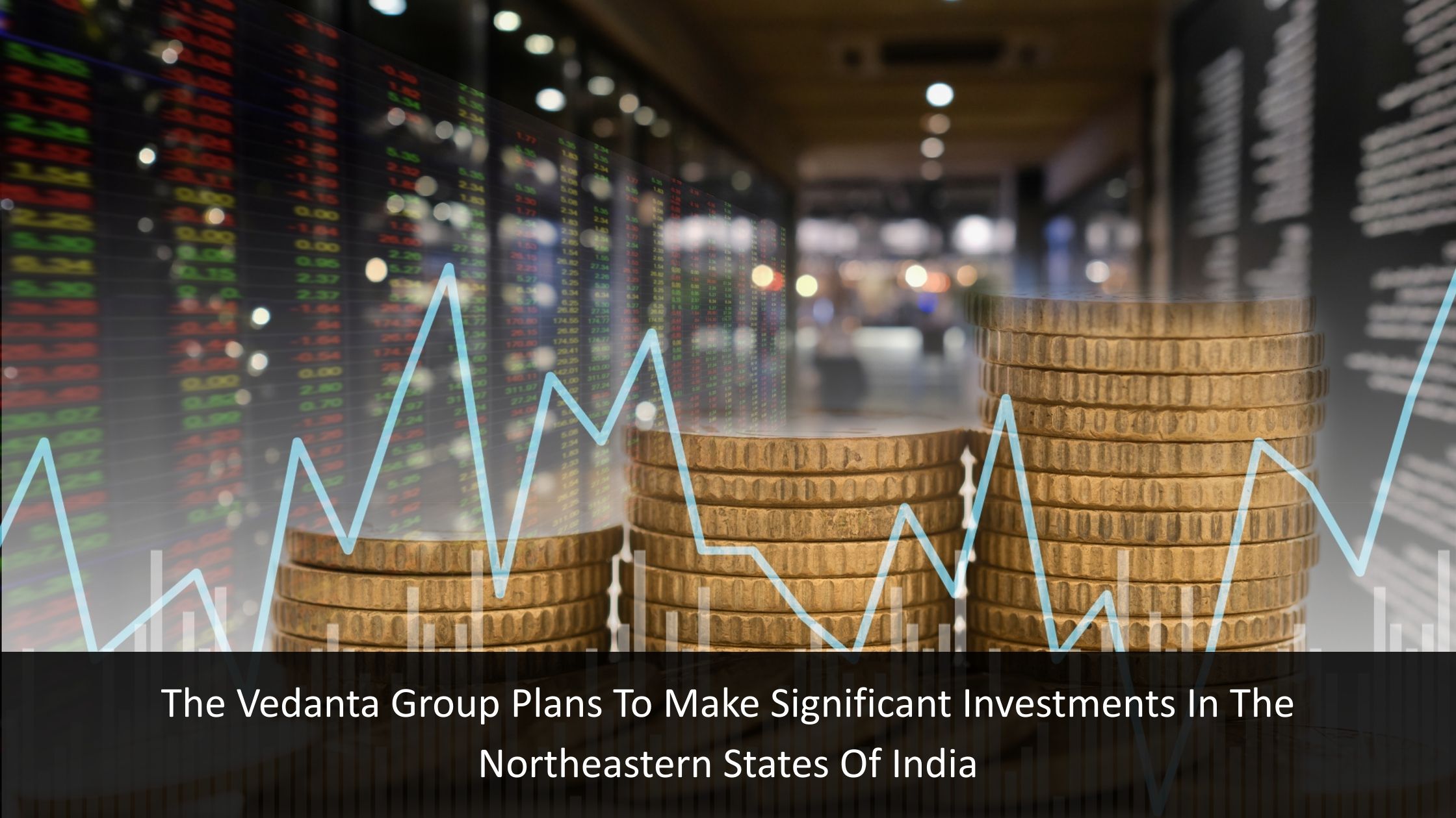 The Vedanta Group Plans To Make Significant Investments In The Northeastern States Of India